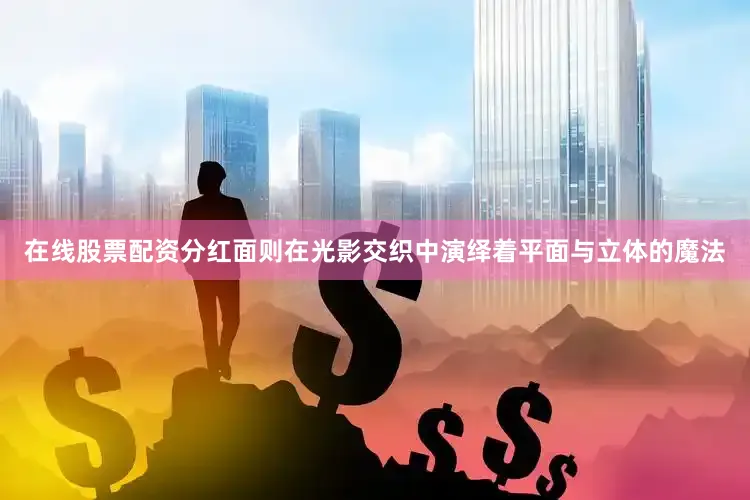 在线股票配资分红面则在光影交织中演绎着平面与立体的魔法