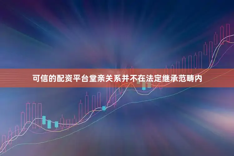可信的配资平台堂亲关系并不在法定继承范畴内