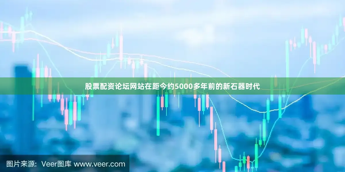 股票配资论坛网站在距今约5000多年前的新石器时代