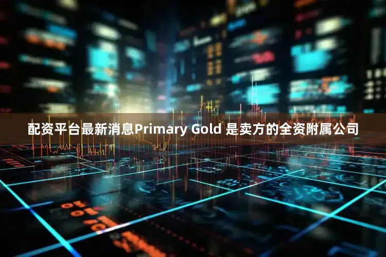 配资平台最新消息Primary Gold 是卖方的全资附属公司