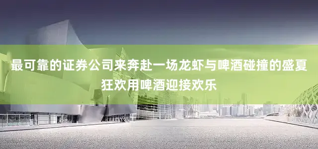 最可靠的证券公司来奔赴一场龙虾与啤酒碰撞的盛夏狂欢用啤酒迎接欢乐
