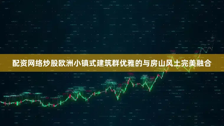 配资网络炒股欧洲小镇式建筑群优雅的与房山风土完美融合