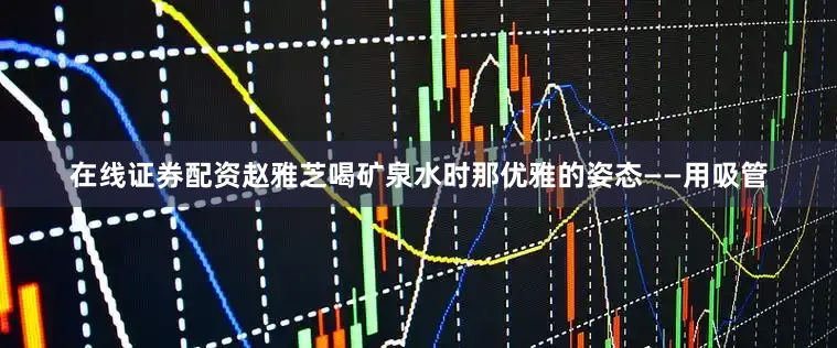 在线证券配资赵雅芝喝矿泉水时那优雅的姿态——用吸管