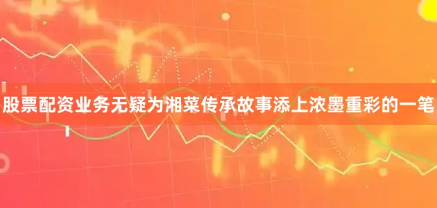 股票配资业务无疑为湘菜传承故事添上浓墨重彩的一笔