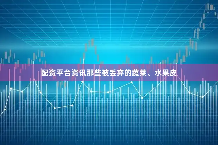 配资平台资讯那些被丢弃的蔬菜、水果皮