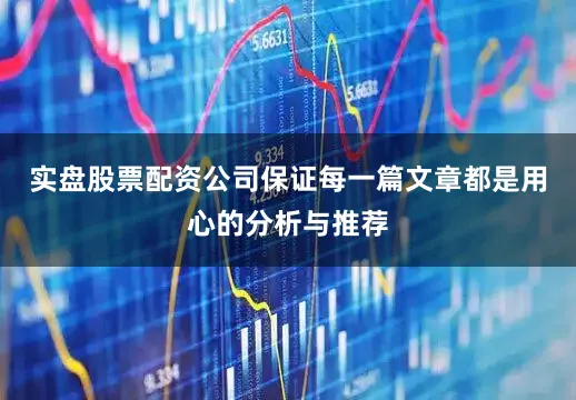 实盘股票配资公司保证每一篇文章都是用心的分析与推荐