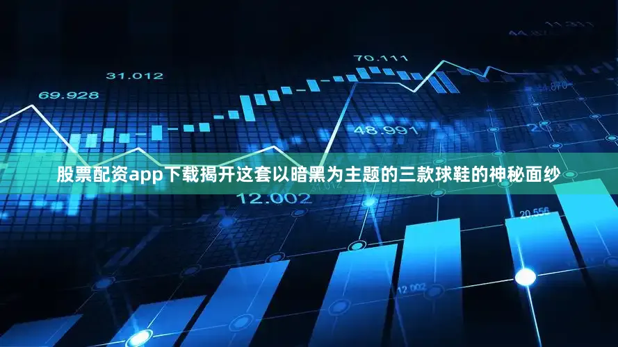 股票配资app下载揭开这套以暗黑为主题的三款球鞋的神秘面纱