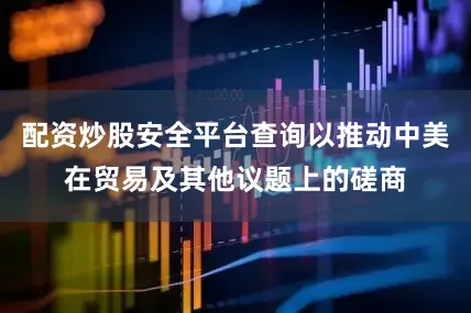 配资炒股安全平台查询以推动中美在贸易及其他议题上的磋商