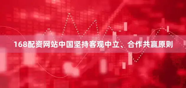 168配资网站中国坚持客观中立、合作共赢原则