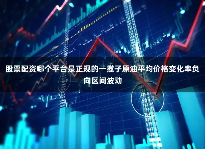 股票配资哪个平台是正规的一揽子原油平均价格变化率负向区间波动