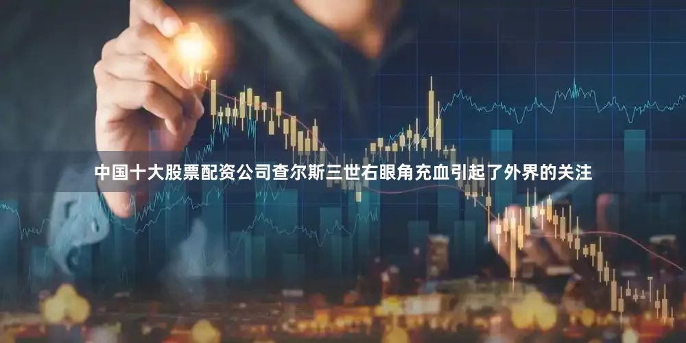 中国十大股票配资公司查尔斯三世右眼角充血引起了外界的关注