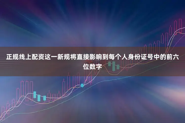 正规线上配资这一新规将直接影响到每个人身份证号中的前六位数字