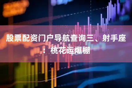 股票配资门户导航查询三、射手座：桃花运爆棚