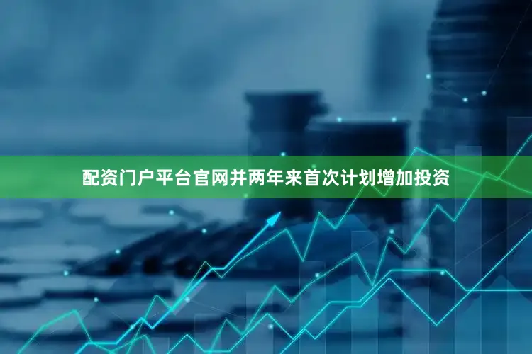 配资门户平台官网并两年来首次计划增加投资