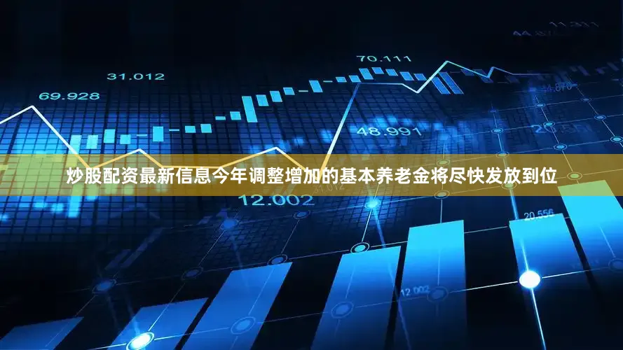 炒股配资最新信息今年调整增加的基本养老金将尽快发放到位