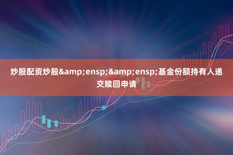 炒股配资炒股  基金份额持有人递交赎回申请