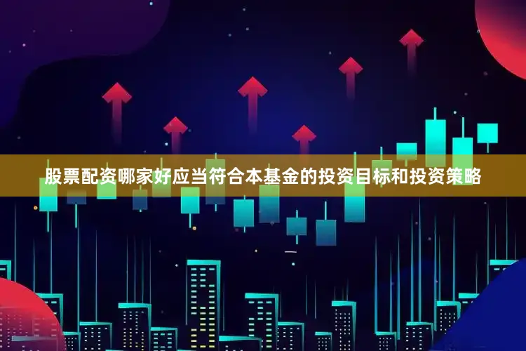 股票配资哪家好应当符合本基金的投资目标和投资策略