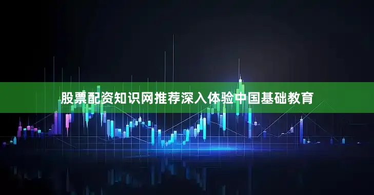 股票配资知识网推荐深入体验中国基础教育