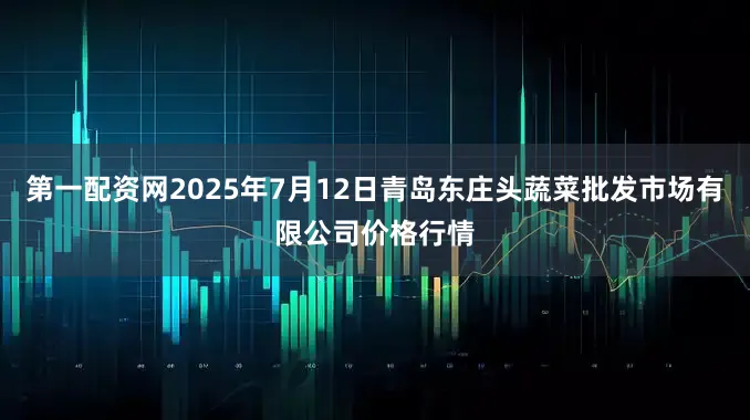 第一配资网2025年7月12日青岛东庄头蔬菜批发市场有限公司价格行情