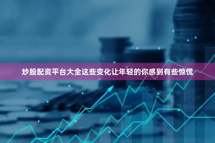 炒股配资平台大全这些变化让年轻的你感到有些惊慌