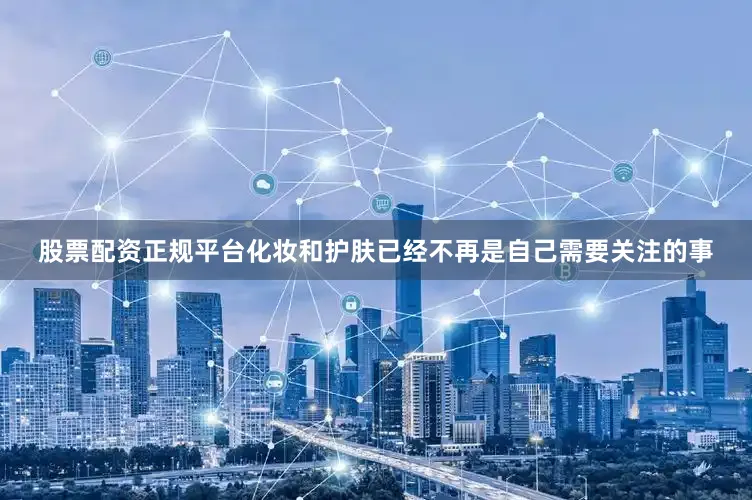 股票配资正规平台化妆和护肤已经不再是自己需要关注的事