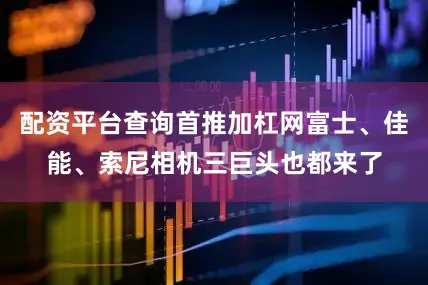 配资平台查询首推加杠网富士、佳能、索尼相机三巨头也都来了