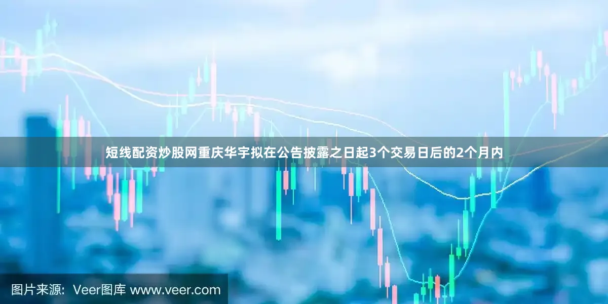 短线配资炒股网重庆华宇拟在公告披露之日起3个交易日后的2个月内