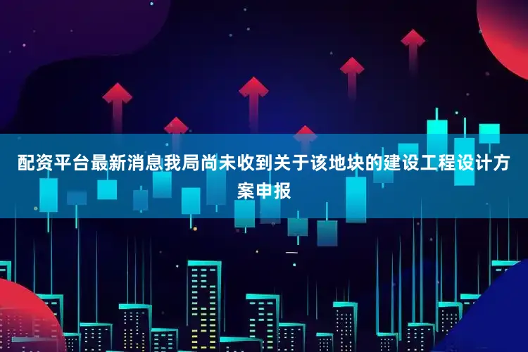 配资平台最新消息我局尚未收到关于该地块的建设工程设计方案申报
