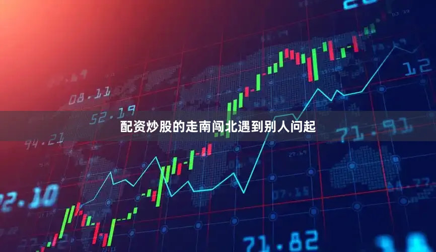 配资炒股的走南闯北遇到别人问起