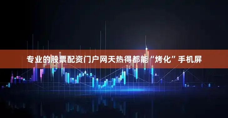 专业的股票配资门户网天热得都能“烤化”手机屏