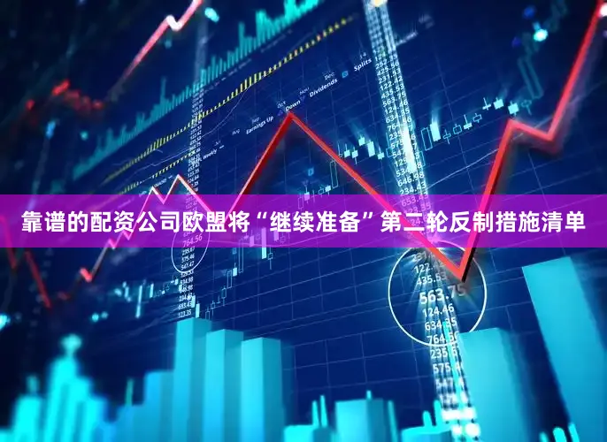 靠谱的配资公司欧盟将“继续准备”第二轮反制措施清单