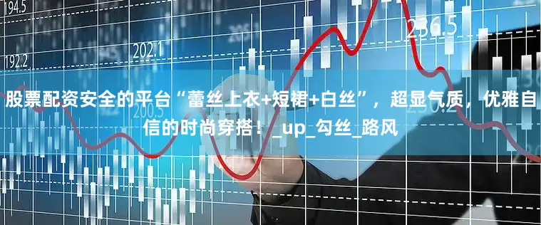 股票配资安全的平台“蕾丝上衣+短裙+白丝”，超显气质，优雅自信的时尚穿搭！_up_勾丝_路风
