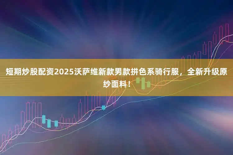 短期炒股配资2025沃萨维新款男款拼色系骑行服，全新升级原纱面料！