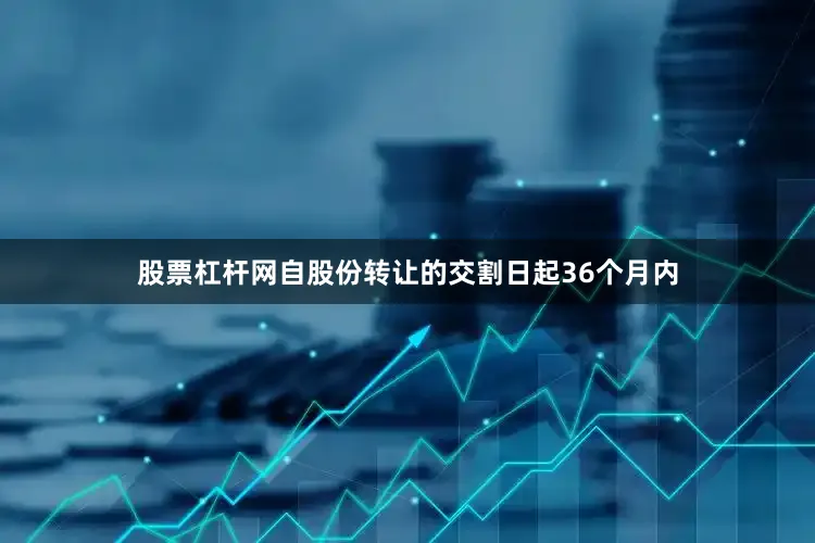 股票杠杆网自股份转让的交割日起36个月内