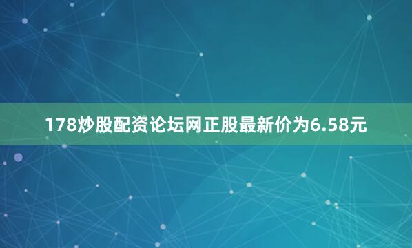 178炒股配资论坛网正股最新价为6.58元