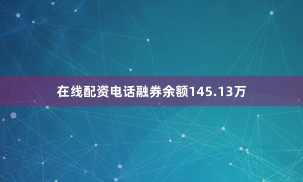 在线配资电话融券余额145.13万