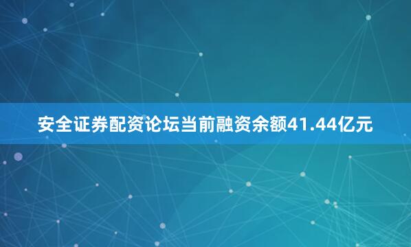 安全证券配资论坛当前融资余额41.44亿元