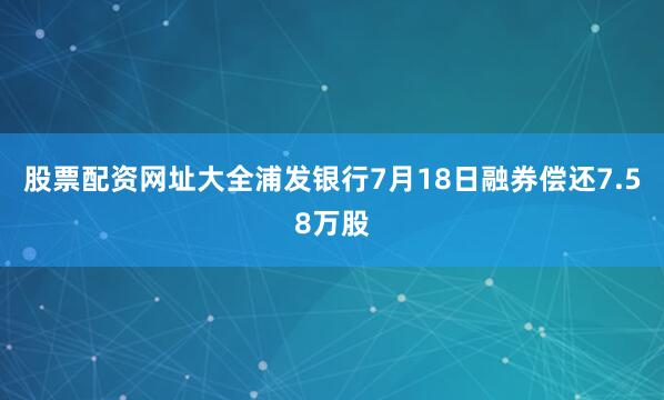 股票配资网址大全浦发银行7月18日融券偿还7.58万股