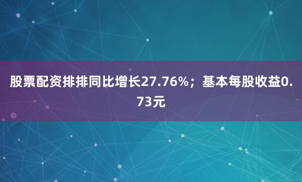 股票配资排排同比增长27.76%；基本每股收益0.73元