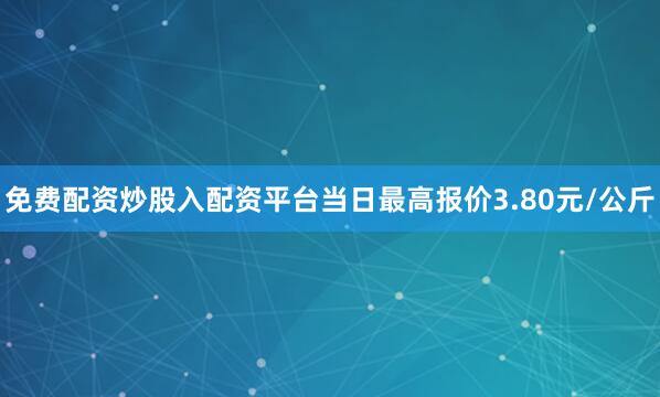 免费配资炒股入配资平台当日最高报价3.80元/公斤