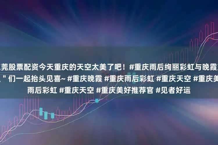 东莞股票配资今天重庆的天空太美了吧！#重庆雨后绚丽彩虹与晚霞交织 来和\＂追光者\＂们一起抬头见喜~ #重庆晚霞 #重庆雨后彩虹 #重庆天空 #重庆美好推荐官 #见者好运