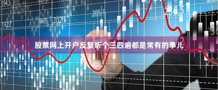 股票网上开户反复听个三四遍都是常有的事儿