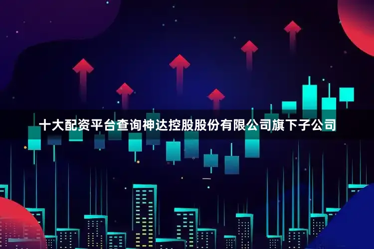 十大配资平台查询神达控股股份有限公司旗下子公司