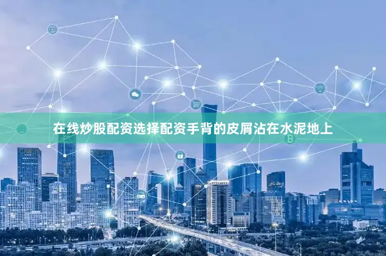 在线炒股配资选择配资手背的皮屑沾在水泥地上