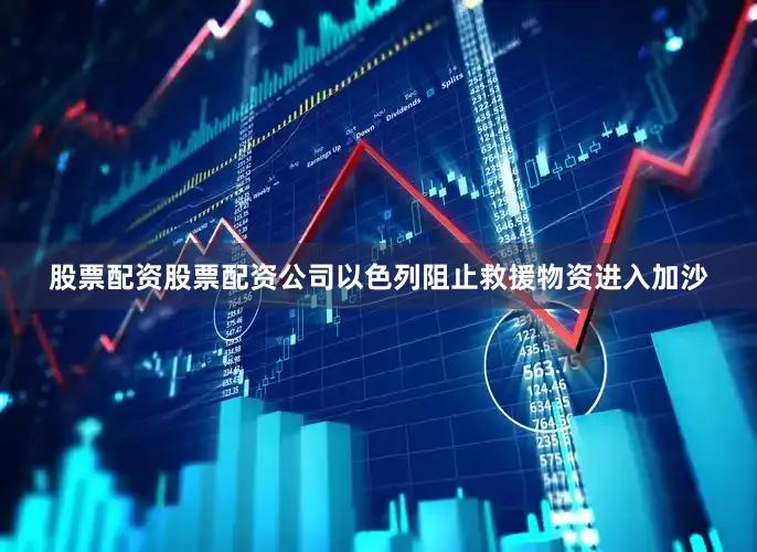股票配资股票配资公司以色列阻止救援物资进入加沙