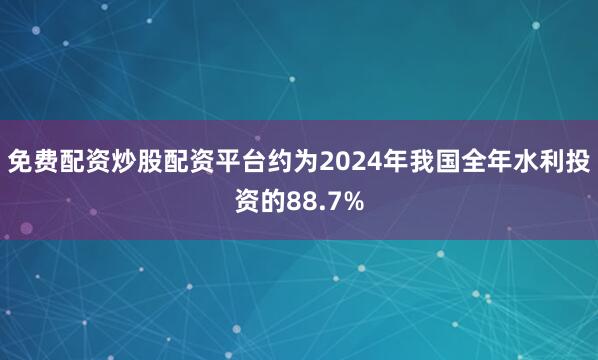 免费配资炒股配资平台约为2024年我国全年水利投资的88.7%
