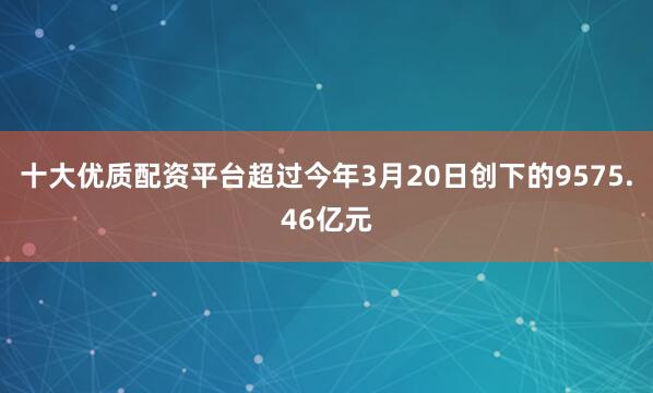 十大优质配资平台超过今年3月20日创下的9575.46亿元