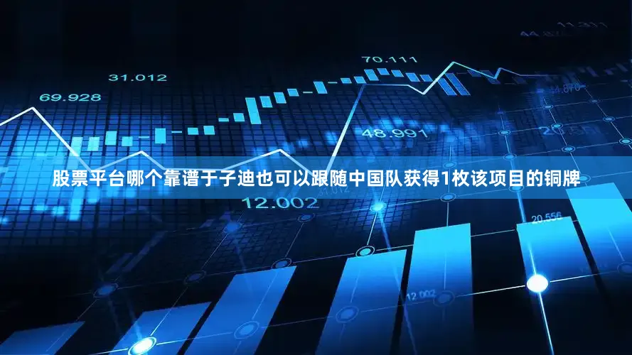 股票平台哪个靠谱于子迪也可以跟随中国队获得1枚该项目的铜牌
