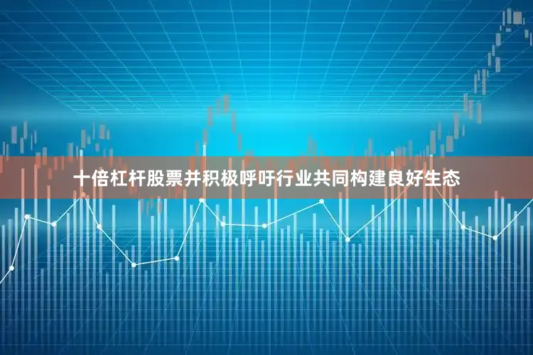 十倍杠杆股票并积极呼吁行业共同构建良好生态