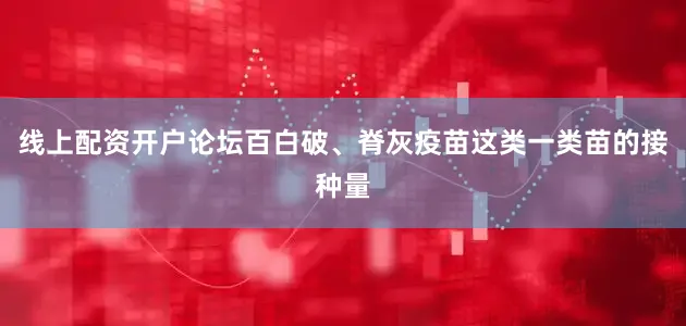 线上配资开户论坛百白破、脊灰疫苗这类一类苗的接种量